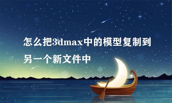 怎么把3dmax中的模型复制到另一个新文件中