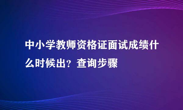 中小学教师资格证面试成绩什么时候出？查询步骤