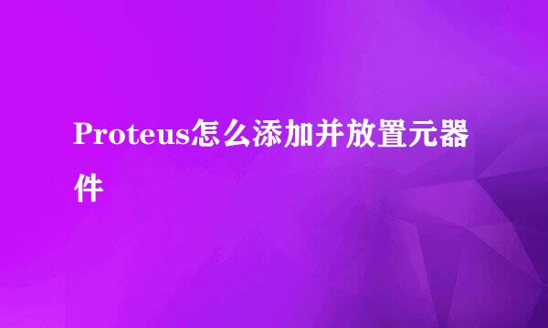 Proteus怎么添加并放置元器件