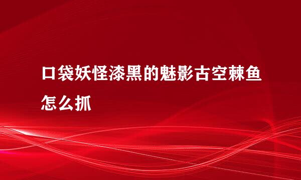 口袋妖怪漆黑的魅影古空棘鱼怎么抓