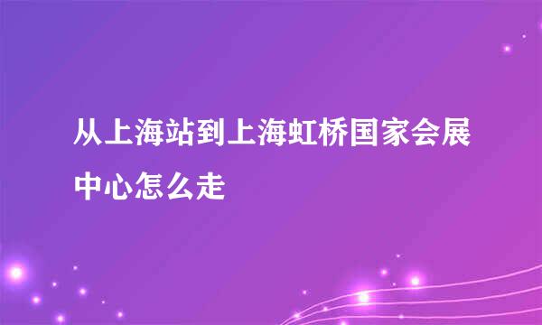 从上海站到上海虹桥国家会展中心怎么走