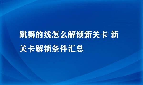 跳舞的线怎么解锁新关卡 新关卡解锁条件汇总​