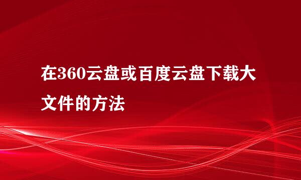 在360云盘或百度云盘下载大文件的方法