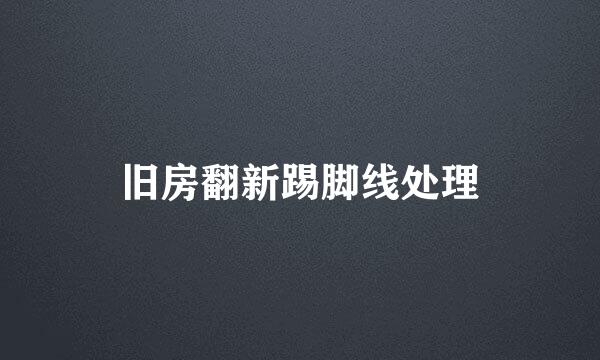 旧房翻新踢脚线处理