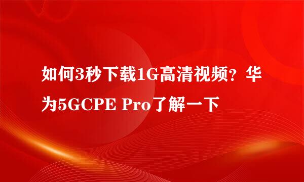 如何3秒下载1G高清视频？华为5GCPE Pro了解一下