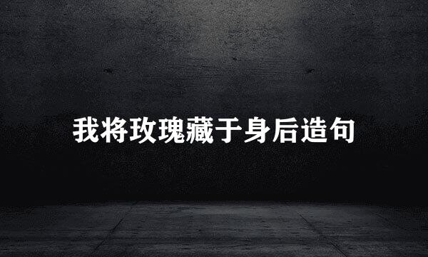 我将玫瑰藏于身后造句