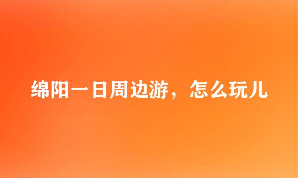 绵阳一日周边游，怎么玩儿