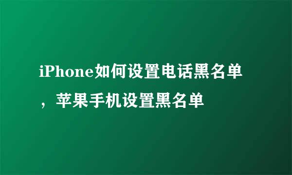 iPhone如何设置电话黑名单，苹果手机设置黑名单