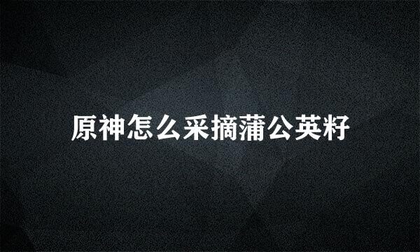 原神怎么采摘蒲公英籽