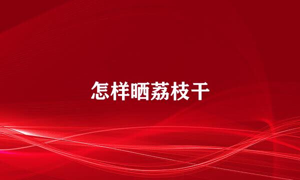 怎样晒荔枝干