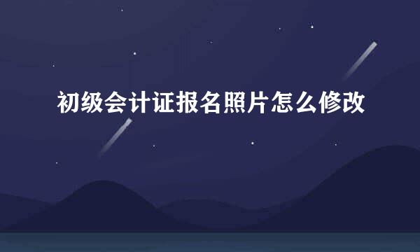 初级会计证报名照片怎么修改