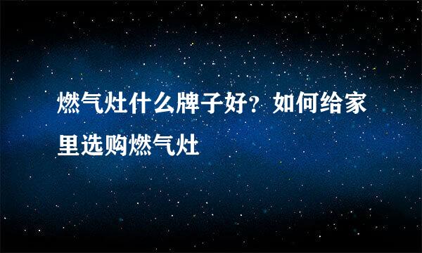 燃气灶什么牌子好？如何给家里选购燃气灶