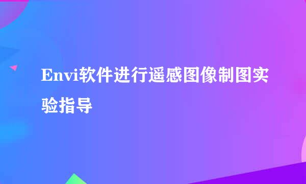 Envi软件进行遥感图像制图实验指导