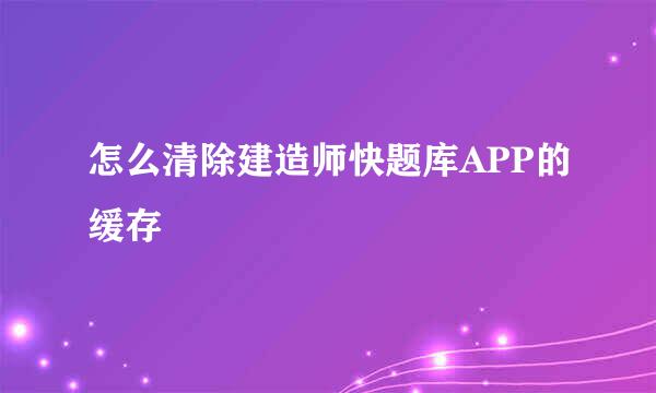 怎么清除建造师快题库APP的缓存