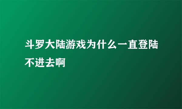 斗罗大陆游戏为什么一直登陆不进去啊