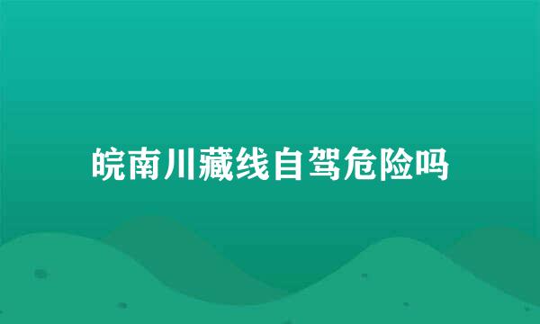皖南川藏线自驾危险吗