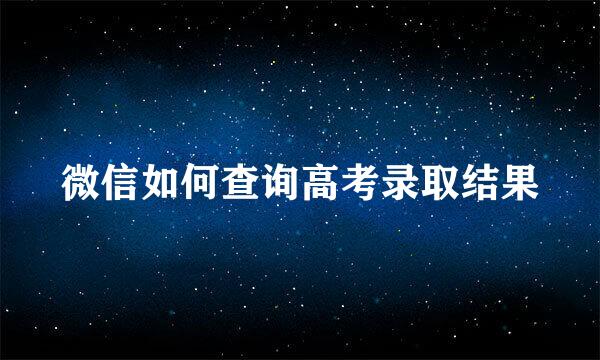 微信如何查询高考录取结果
