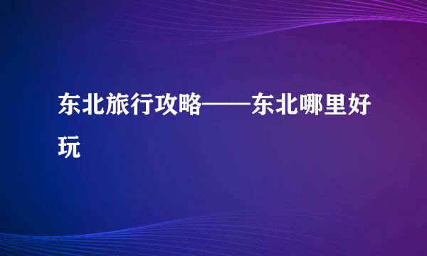 东北旅行攻略——东北哪里好玩