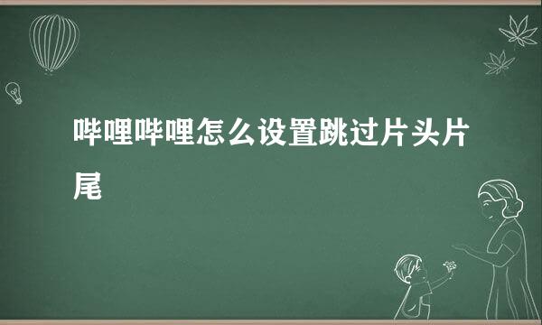 哔哩哔哩怎么设置跳过片头片尾