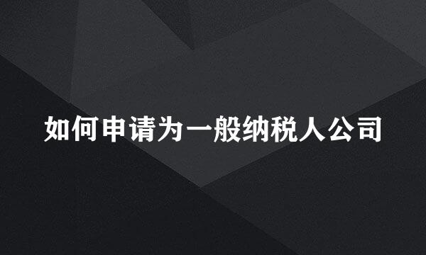 如何申请为一般纳税人公司