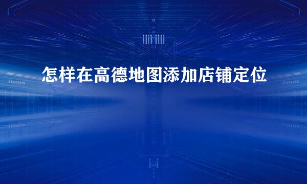 怎样在高德地图添加店铺定位
