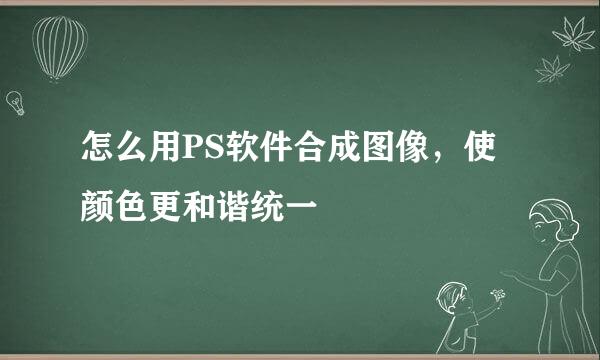 怎么用PS软件合成图像，使颜色更和谐统一