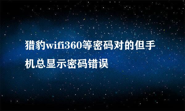 猎豹wifi360等密码对的但手机总显示密码错误