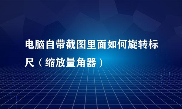 电脑自带截图里面如何旋转标尺（缩放量角器）