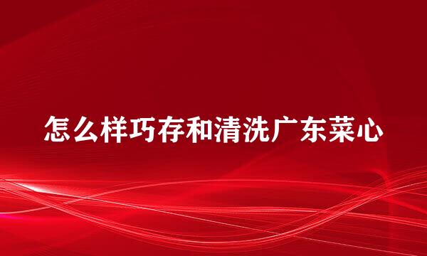 怎么样巧存和清洗广东菜心