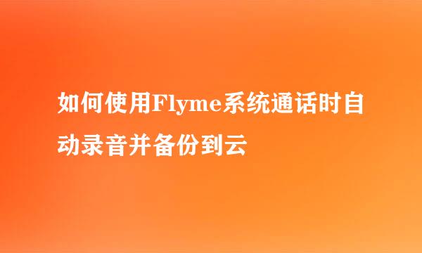 如何使用Flyme系统通话时自动录音并备份到云