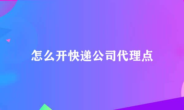 怎么开快递公司代理点