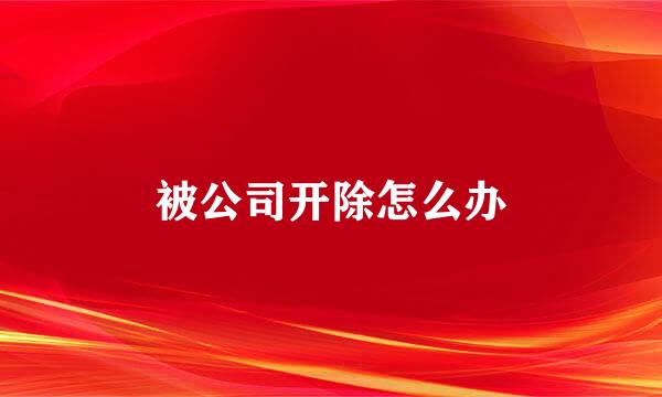 被公司开除怎么办