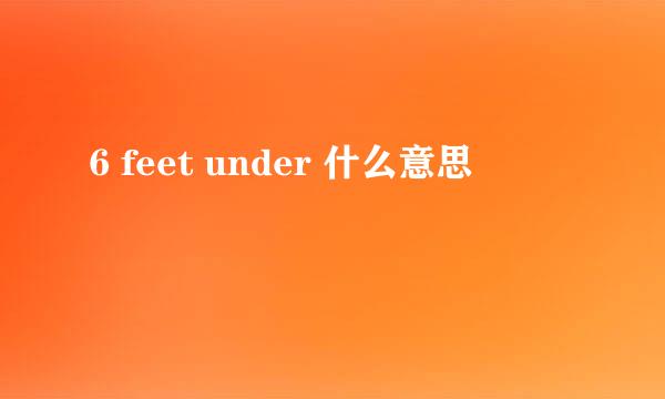6 feet under 什么意思