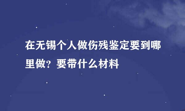 在无锡个人做伤残鉴定要到哪里做？要带什么材料