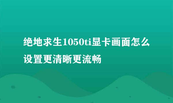 绝地求生1050ti显卡画面怎么设置更清晰更流畅