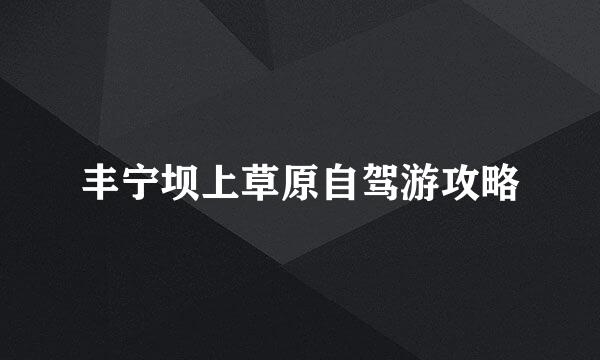 丰宁坝上草原自驾游攻略