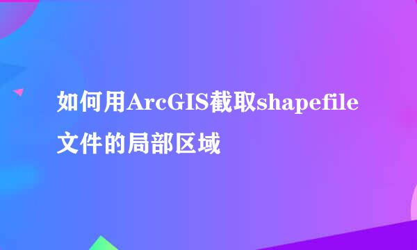如何用ArcGIS截取shapefile文件的局部区域