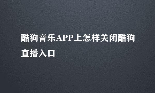 酷狗音乐APP上怎样关闭酷狗直播入口