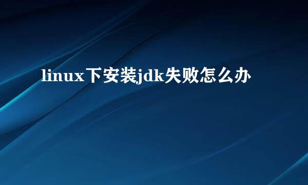 linux下安装jdk失败怎么办