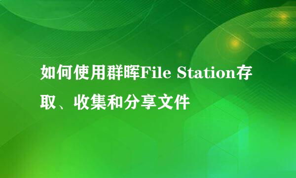 如何使用群晖File Station存取、收集和分享文件