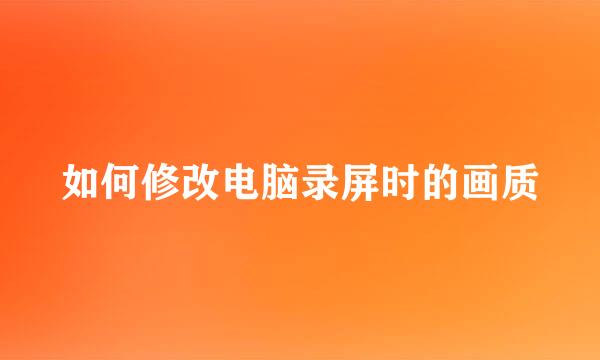 如何修改电脑录屏时的画质