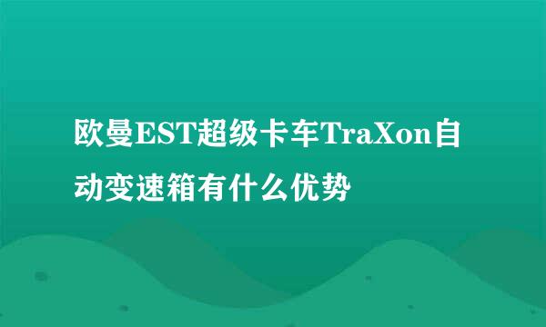 欧曼EST超级卡车TraXon自动变速箱有什么优势