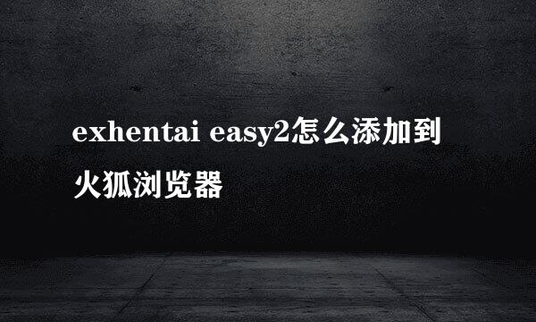 exhentai easy2怎么添加到火狐浏览器