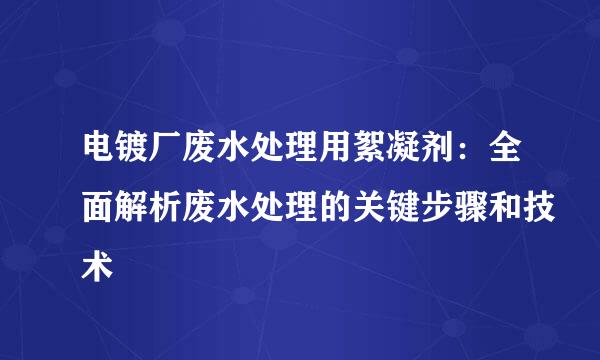 电镀厂废水处理用絮凝剂：全面解析废水处理的关键步骤和技术