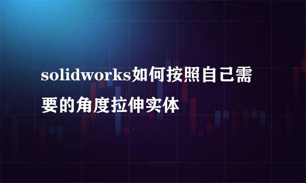 solidworks如何按照自己需要的角度拉伸实体