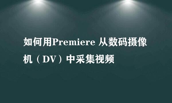 如何用Premiere 从数码摄像机（DV）中采集视频