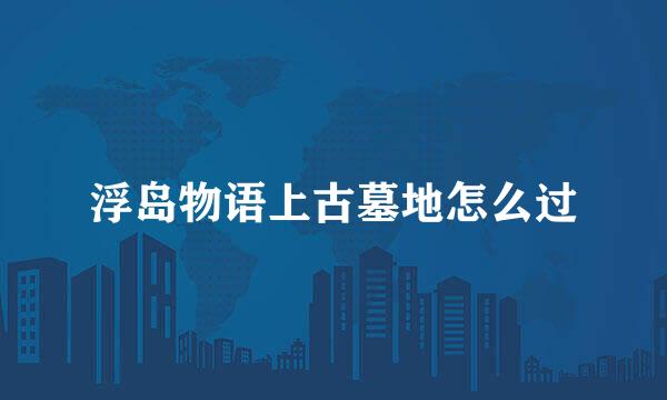 浮岛物语上古墓地怎么过