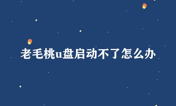 老毛桃u盘启动不了怎么办