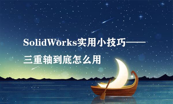 SolidWorks实用小技巧——三重轴到底怎么用