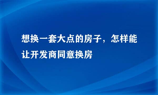想换一套大点的房子，怎样能让开发商同意换房